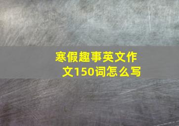 寒假趣事英文作文150词怎么写