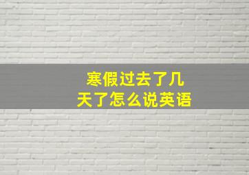 寒假过去了几天了怎么说英语