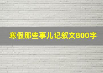 寒假那些事儿记叙文800字