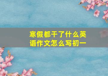 寒假都干了什么英语作文怎么写初一