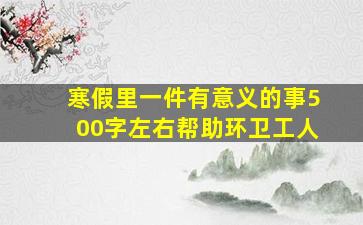 寒假里一件有意义的事500字左右帮助环卫工人