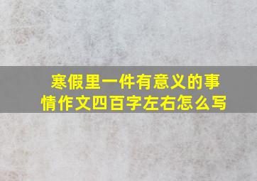 寒假里一件有意义的事情作文四百字左右怎么写