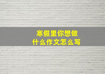 寒假里你想做什么作文怎么写