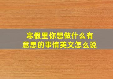 寒假里你想做什么有意思的事情英文怎么说