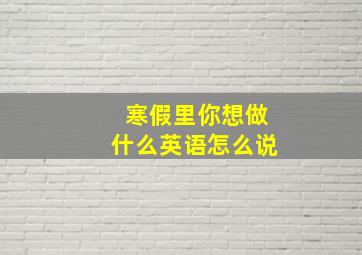 寒假里你想做什么英语怎么说