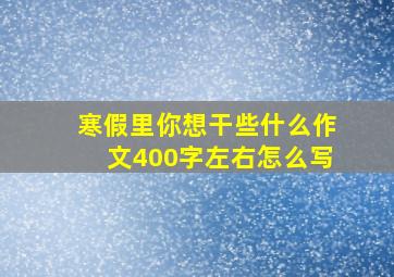 寒假里你想干些什么作文400字左右怎么写