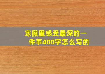 寒假里感受最深的一件事400字怎么写的