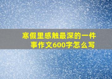 寒假里感触最深的一件事作文600字怎么写