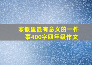 寒假里最有意义的一件事400字四年级作文