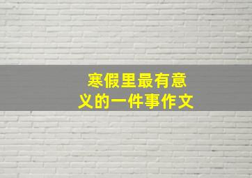 寒假里最有意义的一件事作文