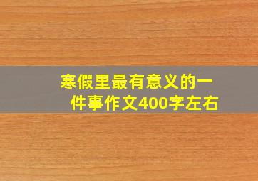 寒假里最有意义的一件事作文400字左右