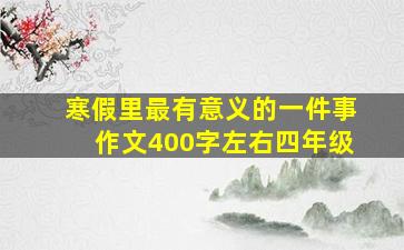 寒假里最有意义的一件事作文400字左右四年级