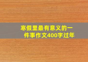 寒假里最有意义的一件事作文400字过年