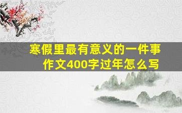 寒假里最有意义的一件事作文400字过年怎么写