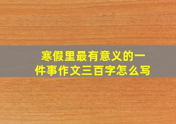 寒假里最有意义的一件事作文三百字怎么写