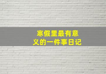 寒假里最有意义的一件事日记