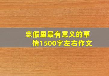 寒假里最有意义的事情1500字左右作文