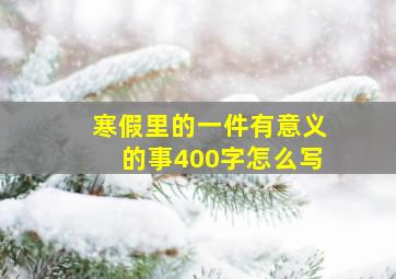 寒假里的一件有意义的事400字怎么写