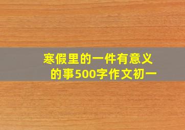 寒假里的一件有意义的事500字作文初一