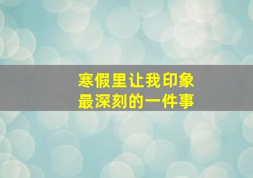 寒假里让我印象最深刻的一件事