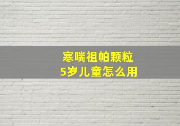 寒喘祖帕颗粒5岁儿童怎么用