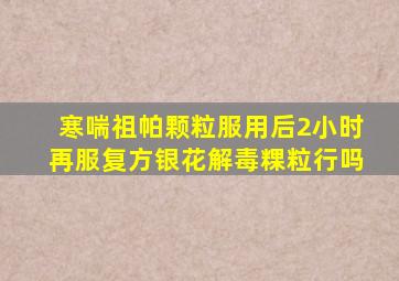 寒喘祖帕颗粒服用后2小时再服复方银花解毒粿粒行吗