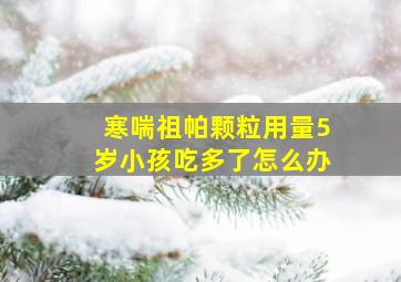 寒喘祖帕颗粒用量5岁小孩吃多了怎么办