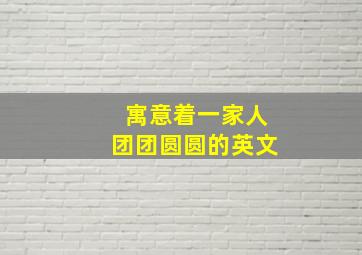 寓意着一家人团团圆圆的英文