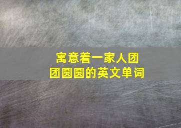 寓意着一家人团团圆圆的英文单词