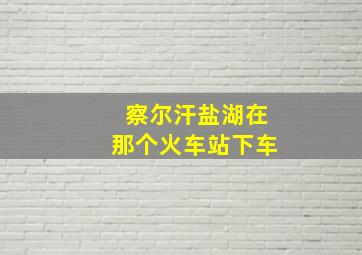 察尔汗盐湖在那个火车站下车