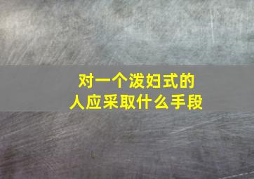 对一个泼妇式的人应采取什么手段