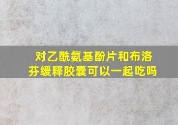 对乙酰氨基酚片和布洛芬缓释胶囊可以一起吃吗