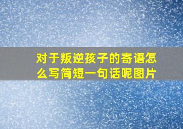 对于叛逆孩子的寄语怎么写简短一句话呢图片