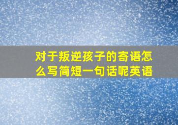 对于叛逆孩子的寄语怎么写简短一句话呢英语