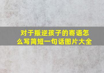 对于叛逆孩子的寄语怎么写简短一句话图片大全