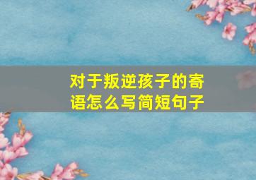 对于叛逆孩子的寄语怎么写简短句子