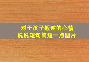 对于孩子叛逆的心情说说短句简短一点图片