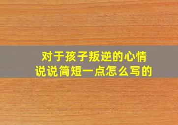 对于孩子叛逆的心情说说简短一点怎么写的