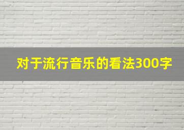 对于流行音乐的看法300字