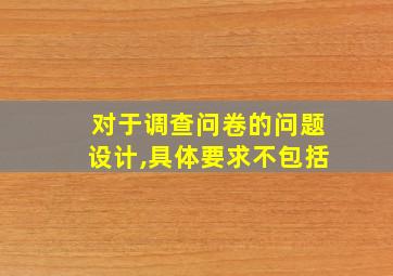 对于调查问卷的问题设计,具体要求不包括