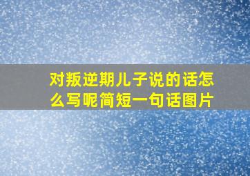 对叛逆期儿子说的话怎么写呢简短一句话图片