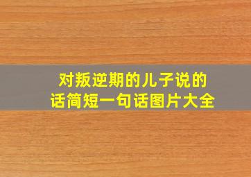 对叛逆期的儿子说的话简短一句话图片大全