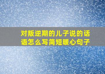 对叛逆期的儿子说的话语怎么写简短暖心句子