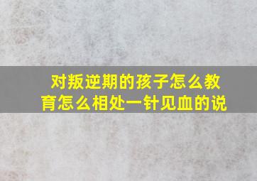 对叛逆期的孩子怎么教育怎么相处一针见血的说