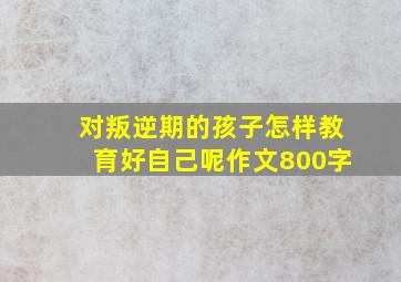 对叛逆期的孩子怎样教育好自己呢作文800字