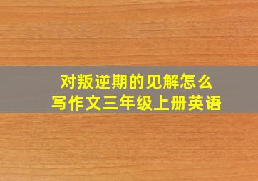 对叛逆期的见解怎么写作文三年级上册英语