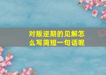 对叛逆期的见解怎么写简短一句话呢