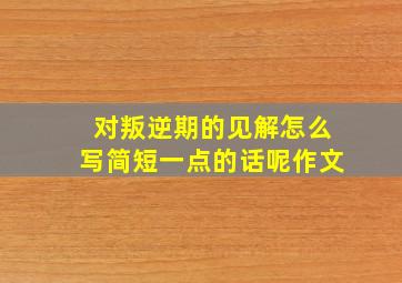 对叛逆期的见解怎么写简短一点的话呢作文