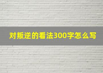 对叛逆的看法300字怎么写