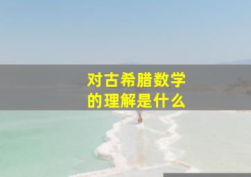 对古希腊数学的理解是什么